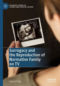 Surrogacy And The Reproduction Of Normative Family On Tv (Palgrave Studies In Science And Popular Culture)