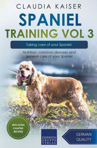 Spaniel Training Vol 3  Taking Care Of Your Spaniel: Nutrition, Common Diseases And General Care Of Your Spaniel