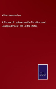 A Course Of Lectures On The Constitutional Jurisprudence Of The United States A Course Of Lectures On The Constitutional Jurisprudence Of The United States