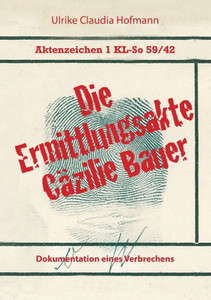 Aktenzeichen 1 Kl-So 59/42: Die Ermittlungsakte Cäzilie Bauer: Dokumentation Eines Verbrechens (German Edition)