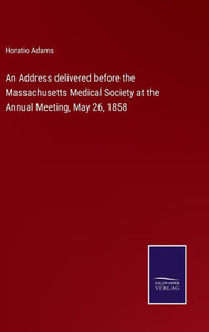 An Address Delivered Before The Massachusetts Medical Society At The Annual Meeting, May 26, 1858 An Address Delivered Before The Massachusetts Medical Society At The Annual Meeting, May 26, 1858
