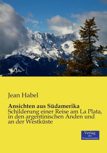 Ansichten Aus Südamerika: Schilderung Einer Reise Am La Plata, In Den Argentinischen Anden Und An Der Westküste (German Edition) Ansichten Aus Südamerika: Schilderung Einer Reise Am La Plata, In Den Argentinischen Anden Und An Der Westküste (German Edition)