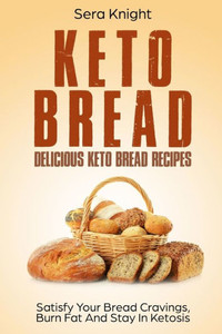 Keto Bread: Delicious Keto Bread Recipes. Satisfy Your Bread Cravings, Burn Fat And Stay In Ketosis.: (Low Carb Bread, Weight Loss, Ketogenic, Paleo, Low Carb Keto Snacks, Bread Baking)