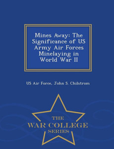 Mines Away: The Significance Of Us Army Air Forces Minelaying In World War Ii - War College Series