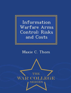 Information Warfare Arms Control: Risks And Costs - War College Series Information Warfare Arms Control: Risks And Costs - War College Series