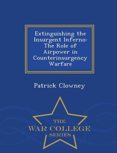Extinguishing The Insurgent Inferno: The Role Of Airpower In Counterinsurgency Warfare - War College Series Extinguishing The Insurgent Inferno: The Role Of Airpower In Counterinsurgency Warfare - War College Series