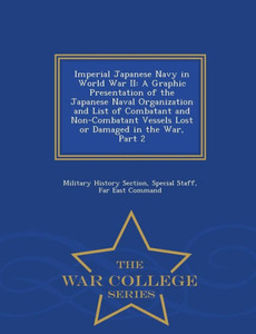 Imperial Japanese Navy In World War Ii: A Graphic Presentation Of The Japanese Naval Organization And List Of Combatant And Non-Combatant Vessels Lost ... In The War, Part 2 - War College Series Imperial Japanese Navy In World War Ii: A Graphic Presentation Of The Japanese Naval Organization And List Of Combatant And Non-Combatant Vessels Lost ... In The War, Part 2 - War College Series