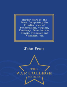 Border Wars Of The West. Comprising The Frontier Wars Of Pennsylvania, Virginia, Kentucky, Ohio, Indiana, Illinois, Tennessee And Wisconsin, Etc. - War College Series Border Wars Of The West. Comprising The Frontier Wars Of Pennsylvania, Virginia, Kentucky, Ohio, Indiana, Illinois, Tennessee And Wisconsin, Etc. - War College Series