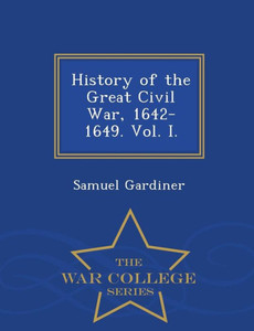History Of The Great Civil War, 1642-1649. Vol. I. - War College Series History Of The Great Civil War, 1642-1649. Vol. I. - War College Series