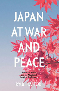 Japan At War And Peace: Shidehara Kijuro And The Making Of Modern Diplomacy