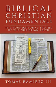 Biblical Christian Fundamentals: The Foundational Truths Of The Christian Faith Biblical Christian Fundamentals: The Foundational Truths Of The Christian Faith