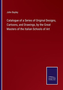 Catalogue Of A Series Of Original Designs, Cartoons, And Drawings, By The Great Masters Of The Italian Schools Of Art Catalogue Of A Series Of Original Designs, Cartoons, And Drawings, By The Great Masters Of The Italian Schools Of Art