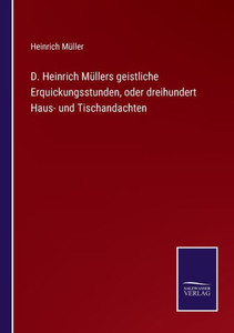 D. Heinrich Müllers Geistliche Erquickungsstunden, Oder Dreihundert Haus- Und Tischandachten (German Edition) D. Heinrich Müllers Geistliche Erquickungsstunden, Oder Dreihundert Haus- Und Tischandachten (German Edition)