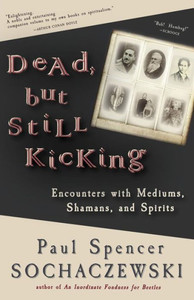 Dead, But Still Kicking: Encounters With Mediums, Shamans, And Spirits