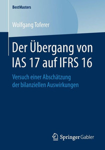 Der Übergang Von Ias 17 Auf Ifrs 16: Versuch Einer Abschätzung Der Bilanziellen Auswirkungen (Bestmasters) (German Edition) Der Übergang Von Ias 17 Auf Ifrs 16: Versuch Einer Abschätzung Der Bilanziellen Auswirkungen (Bestmasters) (German Edition)