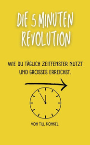 Die 5-Minuten Revolution: Wie Du Täglich Zeitfenster Nutzt Und Großes Erreichst. (German Edition) Die 5-Minuten Revolution: Wie Du Täglich Zeitfenster Nutzt Und Großes Erreichst. (German Edition)