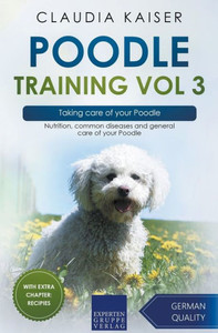 Poodle Training Vol 3  Taking Care Of Your Poodle: Nutrition, Common Diseases And General Care Of Your Poodle