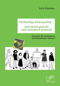 Nachhaltige Kulturpolitik - Systemisch Gedacht Und Systemisch Gemacht. Konzepte Für Kommunen Und Kommunale Akteure (German Edition)