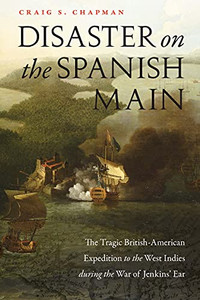 Disaster On The Spanish Main: The Tragic British-American Expedition To The West Indies During The War Of Jenkins' Ear