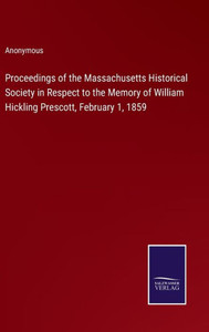 Proceedings Of The Massachusetts Historical Society In Respect To The Memory Of William Hickling Prescott, February 1, 1859