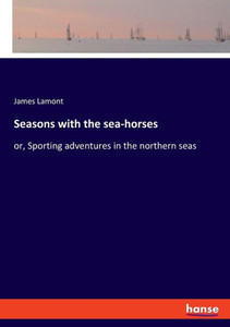 Seasons With The Sea-Horses: Or, Sporting Adventures In The Northern Seas Seasons With The Sea-Horses: Or, Sporting Adventures In The Northern Seas