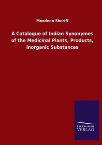 A Catalogue Of Indian Synonymes Of The Medicinal Plants, Products, Inorganic Substances A Catalogue Of Indian Synonymes Of The Medicinal Plants, Products, Inorganic Substances