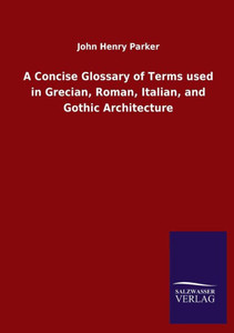 A Concise Glossary Of Terms Used In Grecian, Roman, Italian, And Gothic Architecture A Concise Glossary Of Terms Used In Grecian, Roman, Italian, And Gothic Architecture