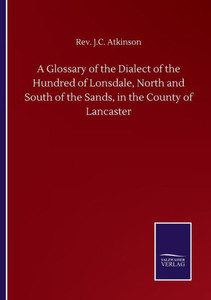 A Glossary Of The Dialect Of The Hundred Of Lonsdale, North And South Of The Sands, In The County Of Lancaster A Glossary Of The Dialect Of The Hundred Of Lonsdale, North And South Of The Sands, In The County Of Lancaster