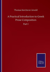 A Practical Introduction To Greek Prose Composition: Part I A Practical Introduction To Greek Prose Composition: Part I
