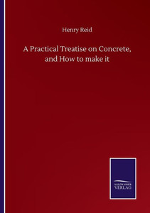 A Practical Treatise On Concrete, And How To Make It A Practical Treatise On Concrete, And How To Make It