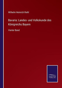 Bavaria: Landes- Und Volkskunde Des Königreichs Bayern: Vierter Band (German Edition) Bavaria: Landes- Und Volkskunde Des Königreichs Bayern: Vierter Band (German Edition)