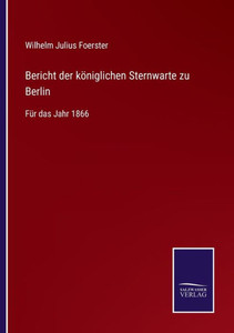 Bericht Der Königlichen Sternwarte Zu Berlin: Für Das Jahr 1866 (German Edition) Bericht Der Königlichen Sternwarte Zu Berlin: Für Das Jahr 1866 (German Edition)