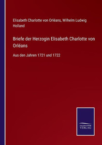 Briefe Der Herzogin Elisabeth Charlotte Von Orléans: Aus Den Jahren 1721 Und 1722 (German Edition) Briefe Der Herzogin Elisabeth Charlotte Von Orléans: Aus Den Jahren 1721 Und 1722 (German Edition)