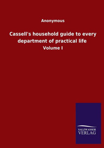 Cassell's Household Guide To Every Department Of Practical Life: Volume I Cassell's Household Guide To Every Department Of Practical Life: Volume I