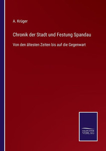 Chronik Der Stadt Und Festung Spandau: Von Den Ältesten Zeiten Bis Auf Die Gegenwart (German Edition) Chronik Der Stadt Und Festung Spandau: Von Den Ältesten Zeiten Bis Auf Die Gegenwart (German Edition)
