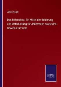 Das Mikroskop: Ein Mittel Der Belehrung Und Unterhaltung Für Jedermann Sowie Des Gewinns Für Viele (German Edition) Das Mikroskop: Ein Mittel Der Belehrung Und Unterhaltung Für Jedermann Sowie Des Gewinns Für Viele (German Edition)
