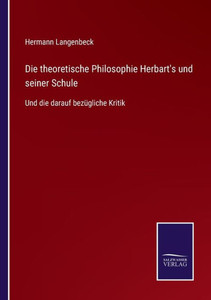 Die Theoretische Philosophie Herbart's Und Seiner Schule: Und Die Darauf Bezügliche Kritik (German Edition) Die Theoretische Philosophie Herbart's Und Seiner Schule: Und Die Darauf Bezügliche Kritik (German Edition)