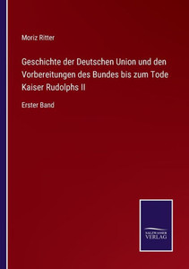 Geschichte Der Deutschen Union Und Den Vorbereitungen Des Bundes Bis Zum Tode Kaiser Rudolphs Ii: Erster Band (German Edition) Geschichte Der Deutschen Union Und Den Vorbereitungen Des Bundes Bis Zum Tode Kaiser Rudolphs Ii: Erster Band (German Edition)