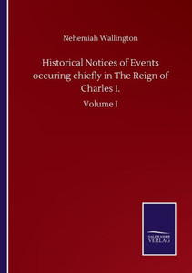 Historical Notices Of Events Occuring Chiefly In The Reign Of Charles I.: Volume I