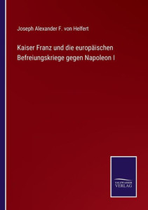 Kaiser Franz Und Die Europäischen Befreiungskriege Gegen Napoleon I (German Edition) Kaiser Franz Und Die Europäischen Befreiungskriege Gegen Napoleon I (German Edition)