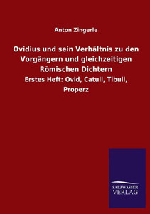 Ovidius Und Sein Verhältnis Zu Den Vorgängern Und Gleichzeitigen Römischen Dichtern: Erstes Heft: Ovid, Catull, Tibull, Properz Ovidius Und Sein Verhältnis Zu Den Vorgängern Und Gleichzeitigen Römischen Dichtern: Erstes Heft: Ovid, Catull, Tibull, Properz