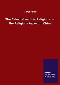 The Celestial And His Religions: Or The Religious Aspect In China The Celestial And His Religions: Or The Religious Aspect In China