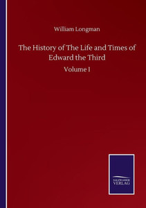The History Of The Life And Times Of Edward The Third: Volume I The History Of The Life And Times Of Edward The Third: Volume I