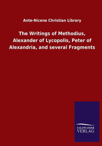 The Writings Of Methodius, Alexander Of Lycopolis, Peter Of Alexandria, And Several Fragments The Writings Of Methodius, Alexander Of Lycopolis, Peter Of Alexandria, And Several Fragments