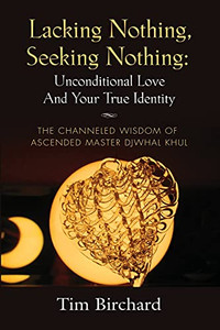 Lacking Nothing, Seeking Nothing: Unconditional Love And Your True Identity - The Channeled Wisdom Of Ascended Master Djwhal Khul Lacking Nothing, Seeking Nothing: Unconditional Love And Your True Identity - The Channeled Wisdom Of Ascended Master Djwhal Khul