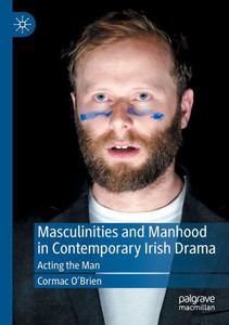 Masculinities And Manhood In Contemporary Irish Drama: Acting The Man