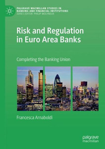 Risk And Regulation In Euro Area Banks: Completing The Banking Union (Palgrave Macmillan Studies In Banking And Financial Institutions)