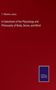 A Catechism Of The Physiology And Philosophy Of Body, Sense, And Mind A Catechism Of The Physiology And Philosophy Of Body, Sense, And Mind