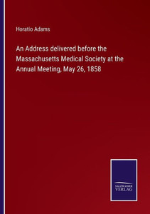 An Address Delivered Before The Massachusetts Medical Society At The Annual Meeting, May 26, 1858 An Address Delivered Before The Massachusetts Medical Society At The Annual Meeting, May 26, 1858