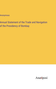 Annual Statement Of The Trade And Navigation Of The Presidency Of Bombay Annual Statement Of The Trade And Navigation Of The Presidency Of Bombay